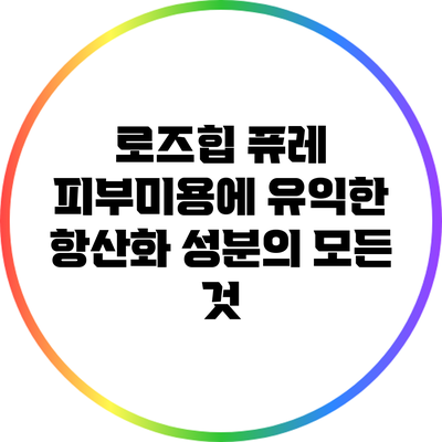로즈힙 퓨레: 피부미용에 유익한 항산화 성분의 모든 것