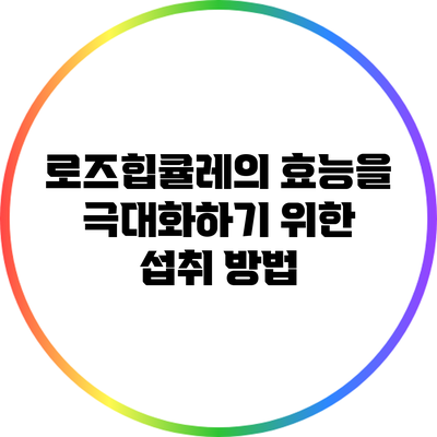 로즈힙큘레의 효능을 극대화하기 위한 섭취 방법