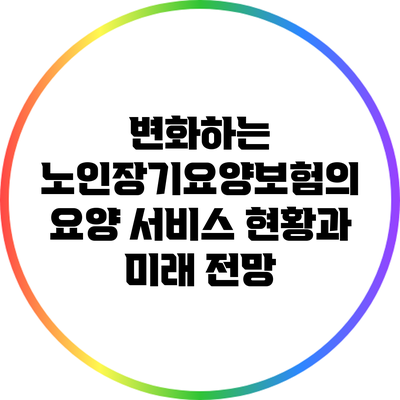 변화하는 노인장기요양보험의 요양 서비스 현황과 미래 전망