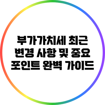 부가가치세 최근 변경 사항 및 중요 포인트 완벽 가이드