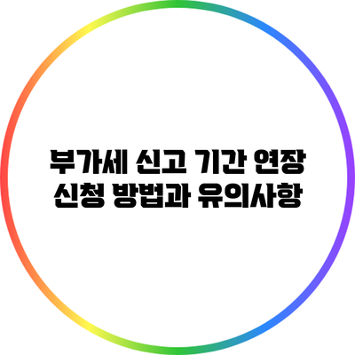 부가세 신고 기간 연장 신청 방법과 유의사항