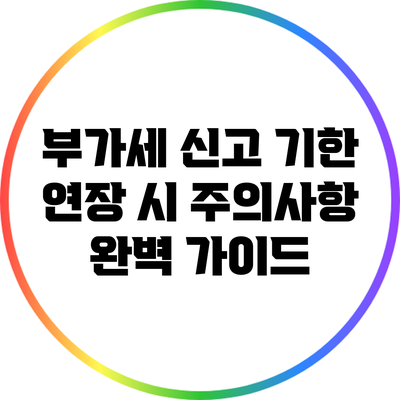 부가세 신고 기한 연장 시 주의사항 완벽 가이드