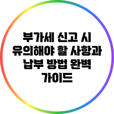 부가세 신고 시 유의해야 할 사항과 납부 방법 완벽 가이드