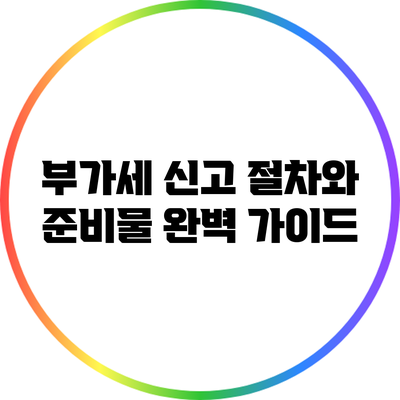 부가세 신고 절차와 준비물 완벽 가이드