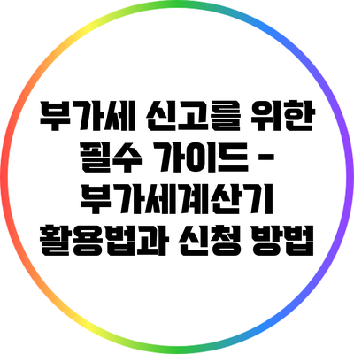 부가세 신고를 위한 필수 가이드 - 부가세계산기 활용법과 신청 방법