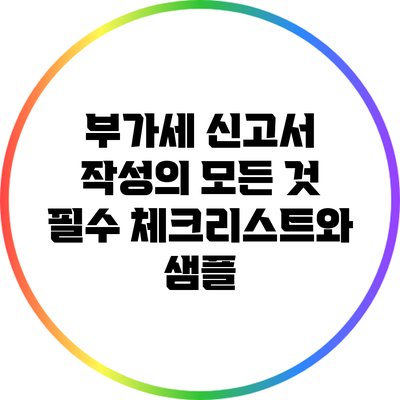 부가세 신고서 작성의 모든 것: 필수 체크리스트와 샘플