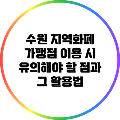 수원 지역화폐 가맹점 이용 시 유의해야 할 점과 그 활용법