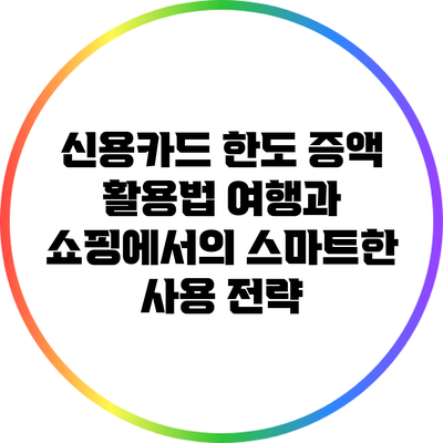 신용카드 한도 증액 활용법: 여행과 쇼핑에서의 스마트한 사용 전략