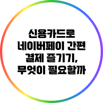 신용카드로 네이버페이 간편 결제 즐기기, 무엇이 필요할까?