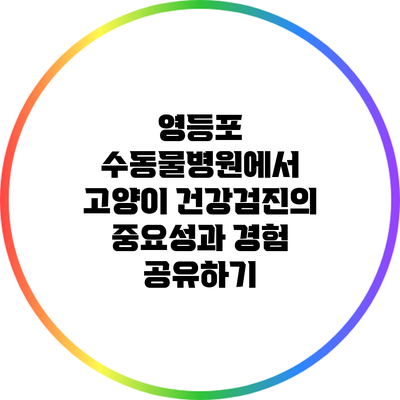 영등포 수동물병원에서 고양이 건강검진의 중요성과 경험 공유하기