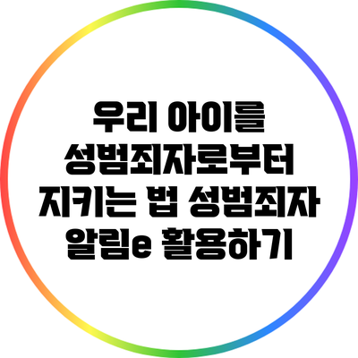 우리 아이를 성범죄자로부터 지키는 법: 성범죄자 알림e 활용하기