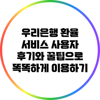 우리은행 환율 서비스: 사용자 후기와 꿀팁으로 똑똑하게 이용하기