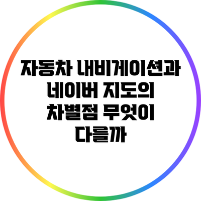자동차 내비게이션과 네이버 지도의 차별점: 무엇이 다를까?