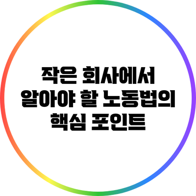 작은 회사에서 알아야 할 노동법의 핵심 포인트