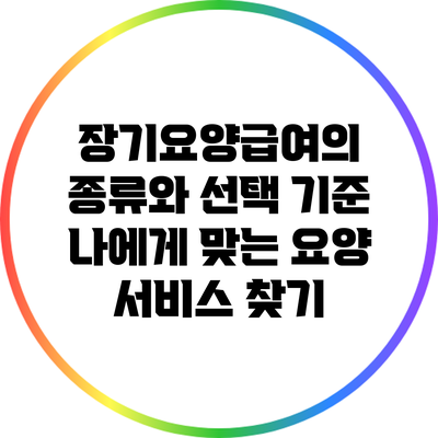 장기요양급여의 종류와 선택 기준: 나에게 맞는 요양 서비스 찾기