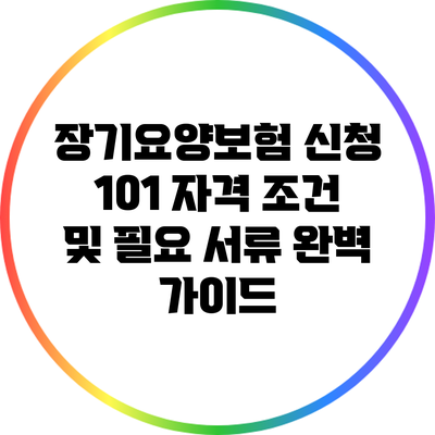 장기요양보험 신청 101: 자격 조건 및 필요 서류 완벽 가이드