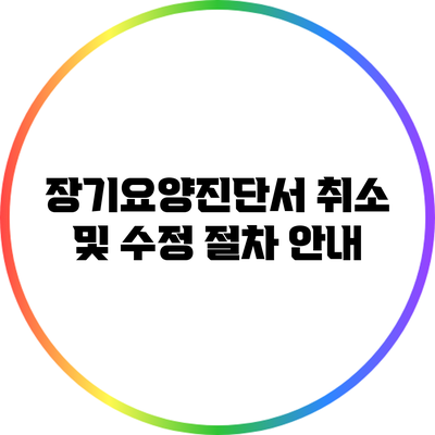 장기요양진단서 취소 및 수정 절차 안내