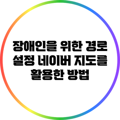 장애인을 위한 경로 설정: 네이버 지도를 활용한 방법