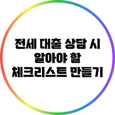 전세 대출 상담 시 알아야 할 체크리스트 만들기