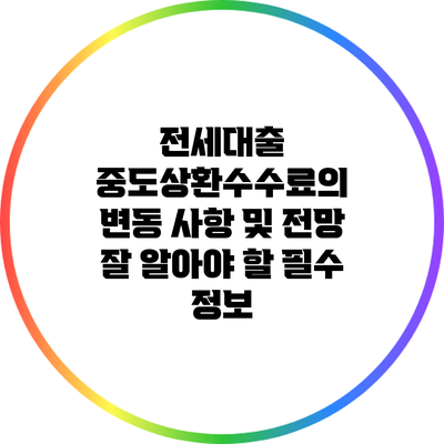 전세대출 중도상환수수료의 변동 사항 및 전망: 잘 알아야 할 필수 정보