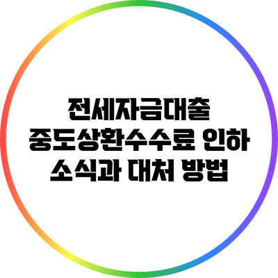 전세자금대출 중도상환수수료 인하 소식과 대처 방법