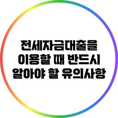 전세자금대출을 이용할 때 반드시 알아야 할 유의사항