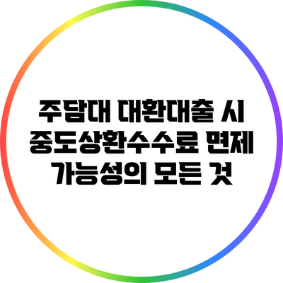 주담대 대환대출 시 중도상환수수료 면제 가능성의 모든 것