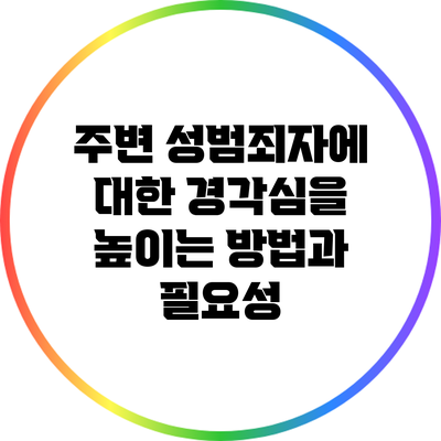 주변 성범죄자에 대한 경각심을 높이는 방법과 필요성