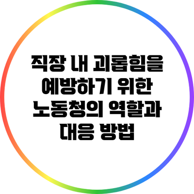 직장 내 괴롭힘을 예방하기 위한 노동청의 역할과 대응 방법