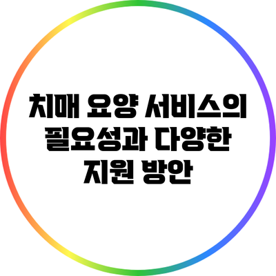 치매 요양 서비스의 필요성과 다양한 지원 방안