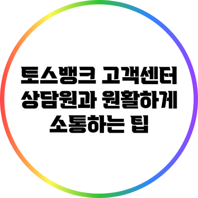 토스뱅크 고객센터 상담원과 원활하게 소통하는 팁