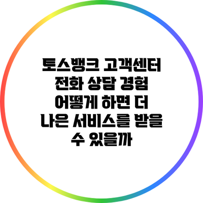 토스뱅크 고객센터 전화 상담 경험: 어떻게 하면 더 나은 서비스를 받을 수 있을까?
