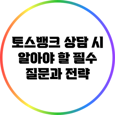 토스뱅크 상담 시 알아야 할 필수 질문과 전략