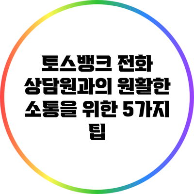 토스뱅크 전화 상담원과의 원활한 소통을 위한 5가지 팁