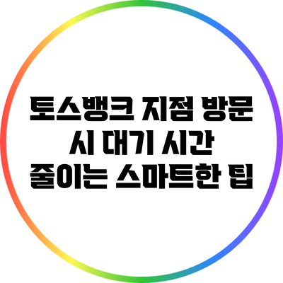 토스뱅크 지점 방문 시 대기 시간 줄이는 스마트한 팁
