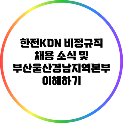 한전KDN 비정규직 채용 소식 및 부산울산경남지역본부 이해하기