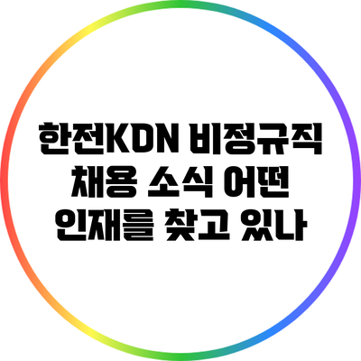 한전KDN 비정규직 채용 소식: 어떤 인재를 찾고 있나?