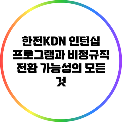 한전KDN 인턴십 프로그램과 비정규직 전환 가능성의 모든 것