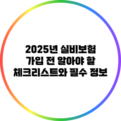 2025년 실비보험 가입 전 알아야 할 체크리스트와 필수 정보