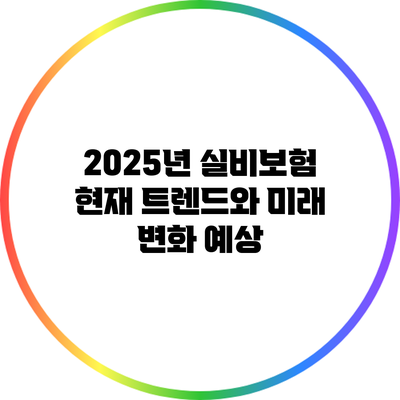 2025년 실비보험: 현재 트렌드와 미래 변화 예상