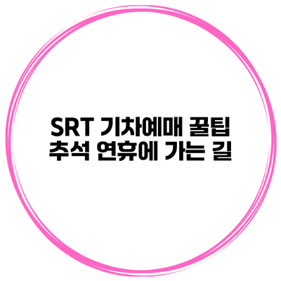 SRT 기차예매 꿀팁 추석 연휴에 가는 길