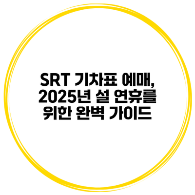 SRT 기차표 예매, 2025년 설 연휴를 위한 완벽 가이드