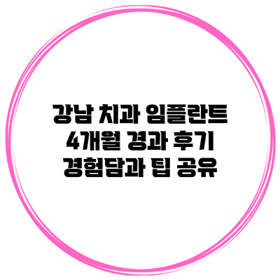 강남 치과 임플란트 4개월 경과 후기: 경험담과 팁 공유