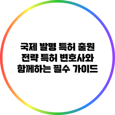 국제 발명 특허 출원 전략: 특허 변호사와 함께하는 필수 가이드