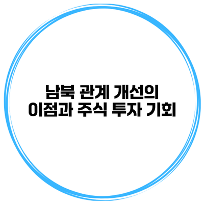 남북 관계 개선의 이점과 주식 투자 기회
