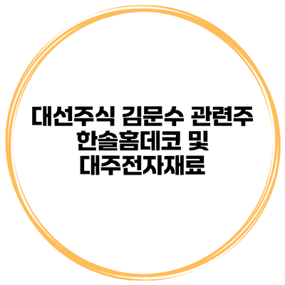 대선주식 김문수 관련주 한솔홈데코 및 대주전자재료
