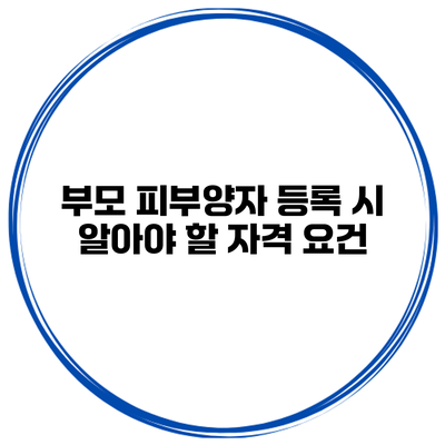부모 피부양자 등록 시 알아야 할 자격 요건