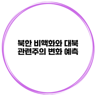 북한 비핵화와 대북 관련주의 변화 예측