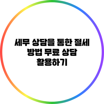 세무 상담을 통한 절세 방법: 무료 상담 활용하기