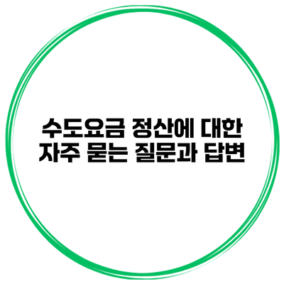 수도요금 정산에 대한 자주 묻는 질문과 답변